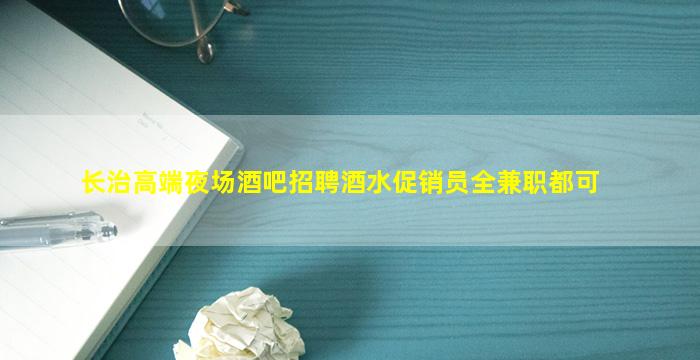 长治高端夜场酒吧招聘酒水促销员全兼职都可